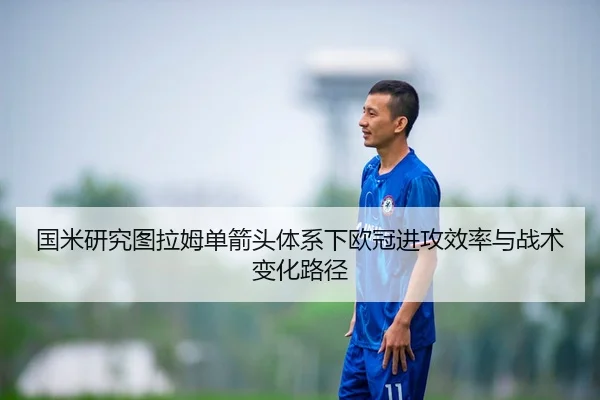 国米研究图拉姆单箭头体系下欧冠进攻效率与战术变化路径