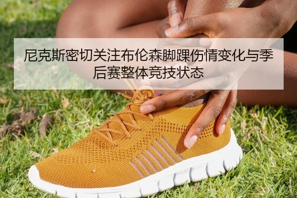 尼克斯密切关注布伦森脚踝伤情变化与季后赛整体竞技状态