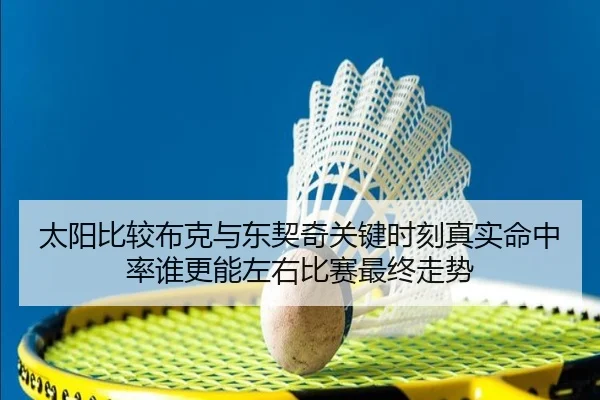 太阳比较布克与东契奇关键时刻真实命中率谁更能左右比赛最终走势