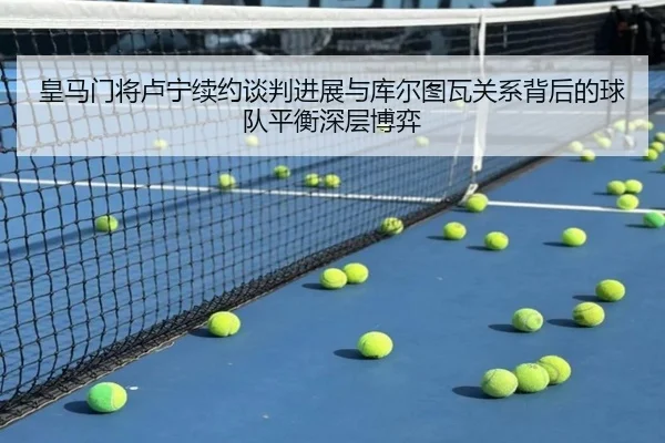 皇马门将卢宁续约谈判进展与库尔图瓦关系背后的球队平衡深层博弈