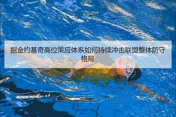 掘金约基奇高位策应体系如何持续冲击联盟整体防守格局