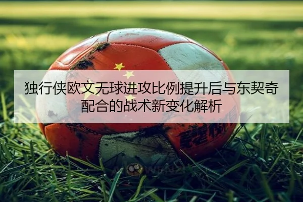 独行侠欧文无球进攻比例提升后与东契奇配合的战术新变化解析