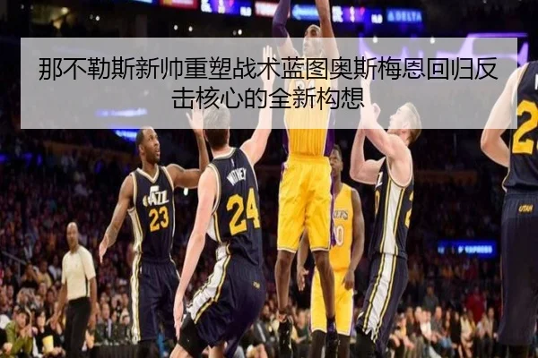那不勒斯新帅重塑战术蓝图奥斯梅恩回归反击核心的全新构想