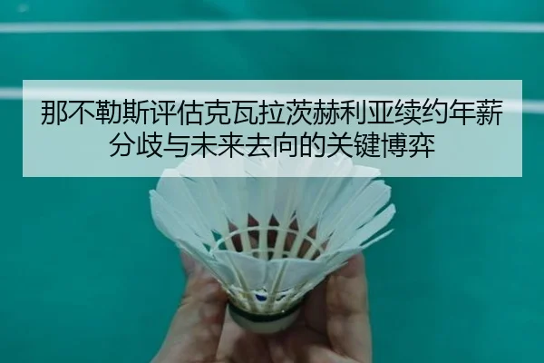 那不勒斯评估克瓦拉茨赫利亚续约年薪分歧与未来去向的关键博弈