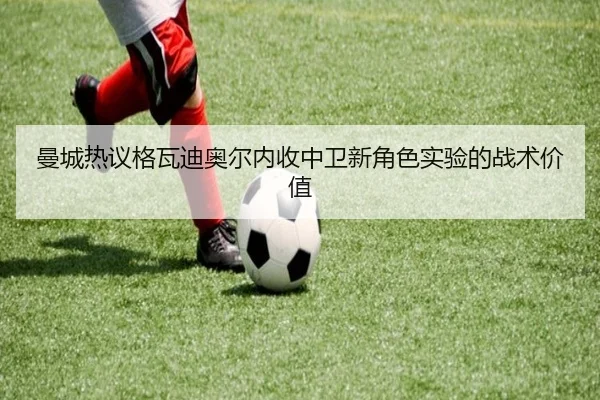 曼城热议格瓦迪奥尔内收中卫新角色实验的战术价值