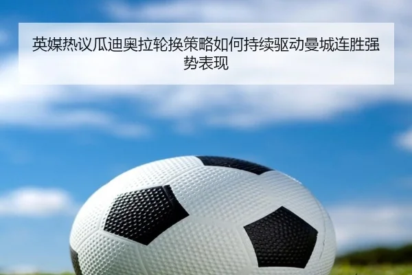 英媒热议瓜迪奥拉轮换策略如何持续驱动曼城连胜强势表现
