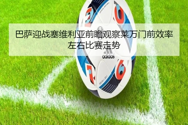 巴萨迎战塞维利亚前瞻观察莱万门前效率左右比赛走势